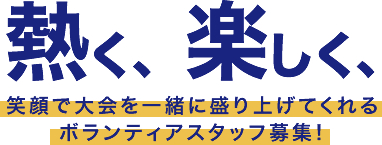 熱く、楽しく、笑顔で大会を一緒に盛り上げてくれるボランティアスタッフ募集！