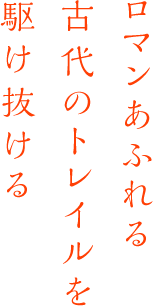 ロマンあふれる古代のトレイルを駆け抜ける 