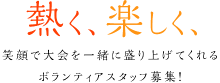 熱く、楽しく、笑顔で大会を一緒に盛り上げてくれるボランティアスタッフ募集！